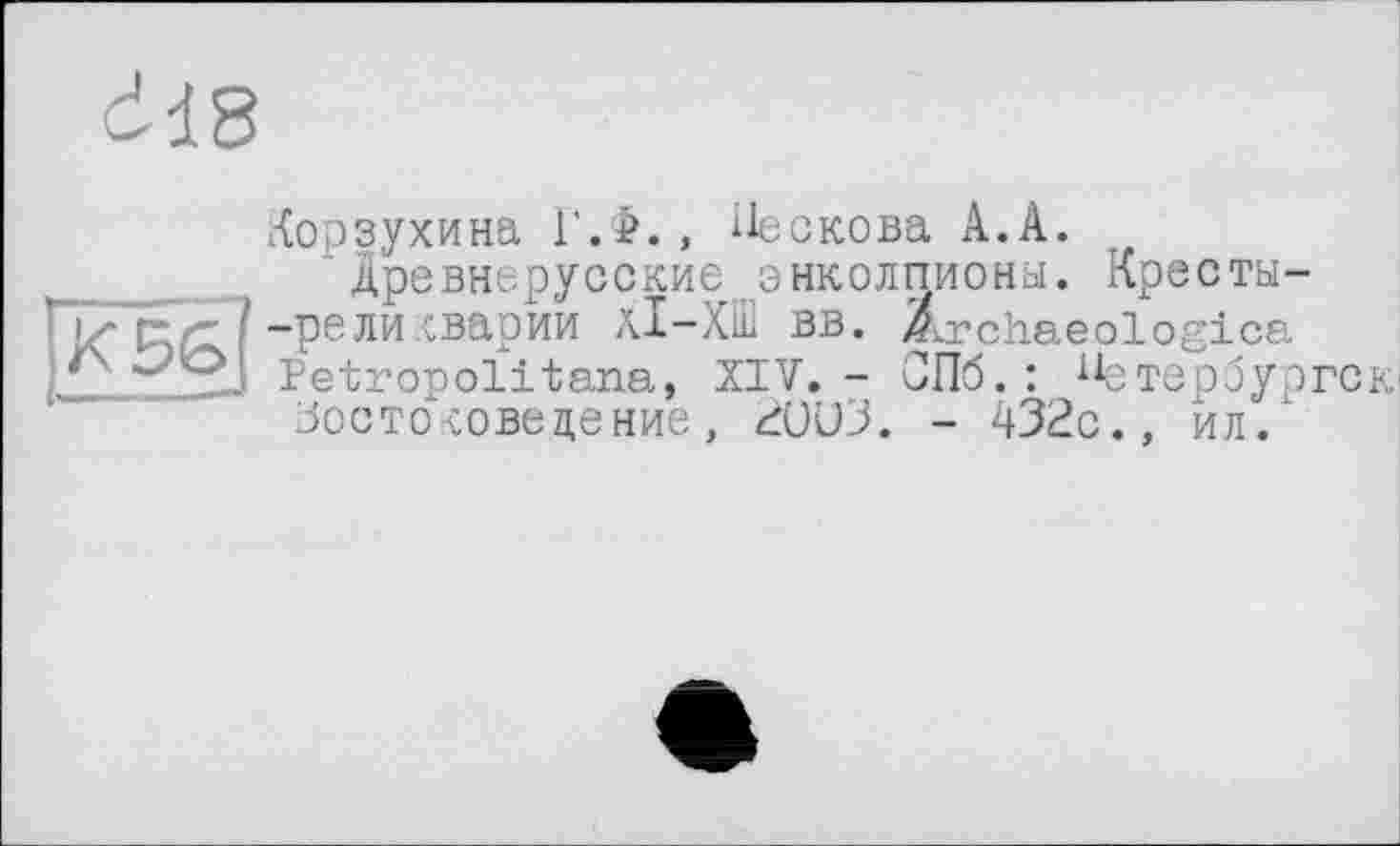 ﻿Корзухина Г.Ф., Пескова А.А.
Древнерусские энколпионы. Кресты--рели.сварии АІ-ХШ вв. Ärchaeologica Petropolitana, XIV. - ОПб. : ^зтер еургск ЗоетоЧовецение, ^01)3. - 432с., ил.